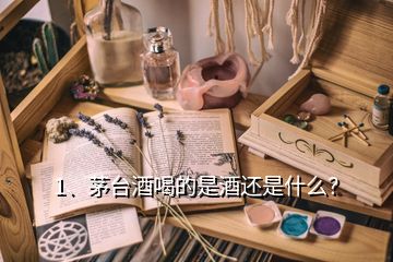 1、茅臺(tái)酒喝的是酒還是什么？