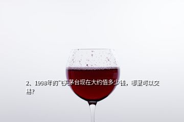 2、1998年的飛天茅臺現(xiàn)在大約值多少錢，哪里可以交易？