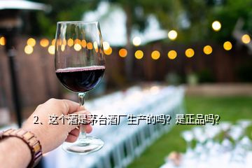 2、這個酒是茅臺酒廠生產的嗎？是正品嗎？