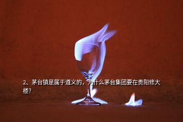 2、茅臺鎮(zhèn)是屬于遵義的，為什么茅臺集團(tuán)要在貴陽修大樓？