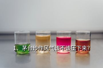 1、茅臺炒作風(fēng)氣該不該壓下來？