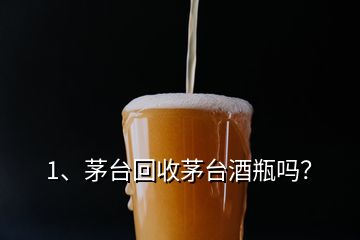 1、茅臺(tái)回收茅臺(tái)酒瓶嗎？