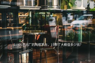 1、05年出廠的陶瓶茅臺，15年了大概值多少錢？