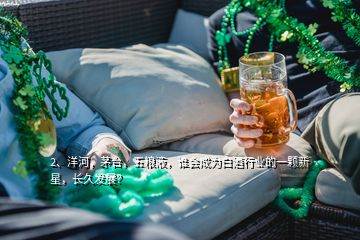 2、洋河，茅臺，五糧液，誰會成為白酒行業(yè)的一顆新星，長久發(fā)展？