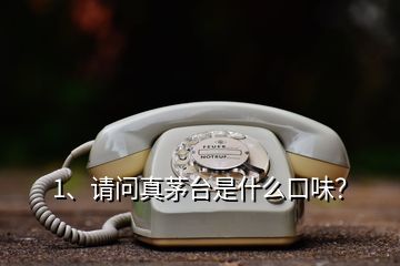 1、請問真茅臺是什么口味？