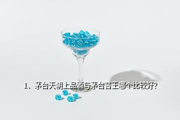 1、茅臺(tái)天朝上品酒與茅臺(tái)普王哪個(gè)比較好？