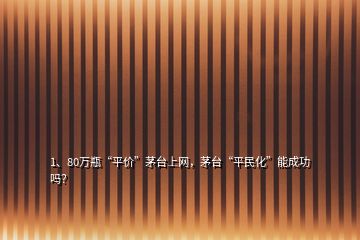 1、80萬瓶“平價”茅臺上網(wǎng)，茅臺“平民化”能成功嗎？