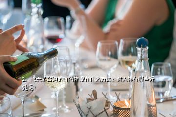 2、飛天茅臺酒的價值體現(xiàn)在什么方面？對人體有哪些好處呢？