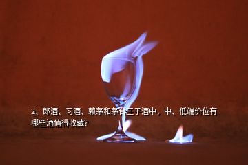 2、郎酒、習(xí)酒、賴茅和茅臺(tái)王子酒中，中、低端價(jià)位有哪些酒值得收藏？