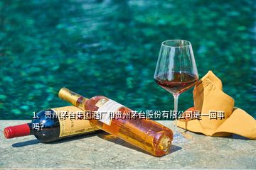 1、貴州茅臺(tái)集團(tuán)酒廠和貴州茅臺(tái)股份有限公司是一回事嗎？