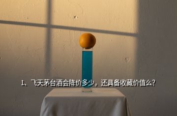 1、飛天茅臺(tái)酒會(huì)降價(jià)多少，還具備收藏價(jià)值么？