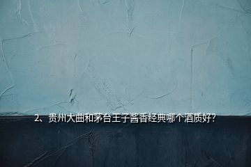 2、貴州大曲和茅臺王子醬香經(jīng)典哪個酒質(zhì)好？