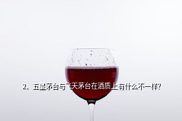 2、五星茅臺(tái)與飛天茅臺(tái)在酒質(zhì)上有什么不一樣？