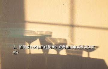 2、如何成為茅臺的經銷商？或者如何申請專賣店資格？