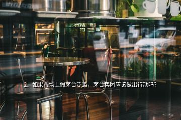 2、如果市場上假茅臺泛濫，茅臺集團(tuán)應(yīng)該做出行動嗎？