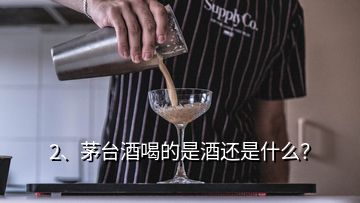 2、茅臺(tái)酒喝的是酒還是什么？