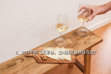 3、2013年的飛天茅臺(tái)，該喝掉還是繼續(xù)存放？