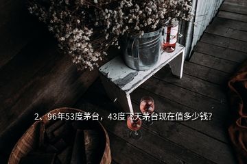 2、96年53度茅臺(tái)，43度飛天茅臺(tái)現(xiàn)在值多少錢？