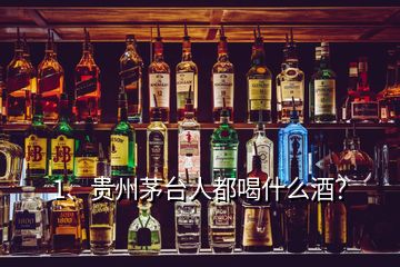 1、貴州茅臺人都喝什么酒？