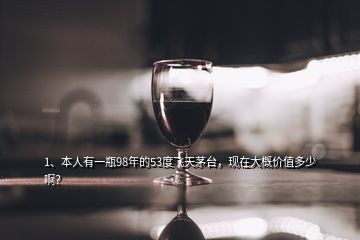 1、本人有一瓶98年的53度飛天茅臺(tái)，現(xiàn)在大概價(jià)值多少??？