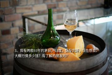 3、我有兩瓶93年的茅臺，53度，保存完好，現(xiàn)在想賣，大概行情多少錢？有了解的朋友嗎？