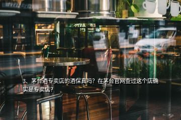 3、茅臺(tái)酒專賣店的酒保真嗎？在茅臺(tái)官網(wǎng)查過(guò)這個(gè)店確實(shí)是專賣店？