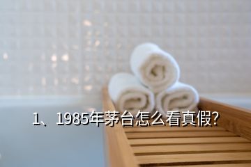 1、1985年茅臺(tái)怎么看真假？