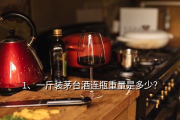 1、一斤裝茅臺酒連瓶重量是多少？