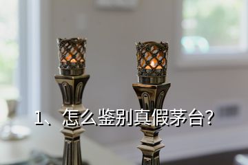 1、怎么鑒別真假茅臺？