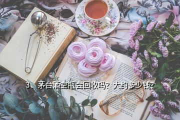 3、茅臺(tái)酒空瓶會(huì)回收嗎？大約多少錢？