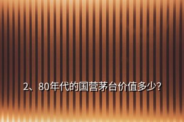 2、80年代的國營茅臺價值多少？