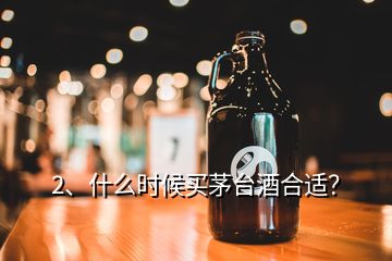 2、什么時(shí)候買茅臺酒合適？