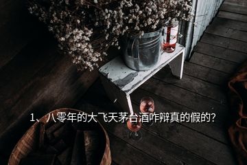 1、八零年的大飛天茅臺(tái)酒咋辯真的假的？