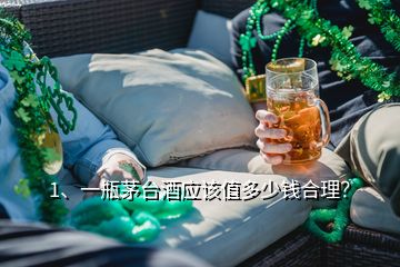 1、一瓶茅臺酒應該值多少錢合理？