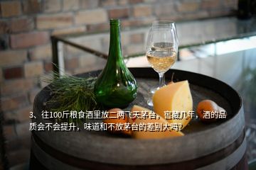 3、往100斤糧食酒里放二兩飛天茅臺，窖藏幾年，酒的品質(zhì)會不會提升，味道和不放茅臺的差別大嗎？