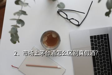 2、市場上茅臺酒怎么區(qū)別真假酒？