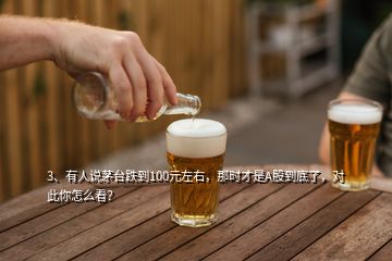 3、有人說茅臺跌到100元左右，那時才是A股到底了，對此你怎么看？