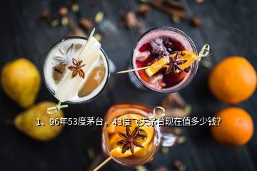 1、96年53度茅臺，43度飛天茅臺現在值多少錢？