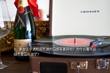 3、茅臺王子酒和迎賓酒的口感有差異嗎？為什么看不見綠色食品標(biāo)志了？