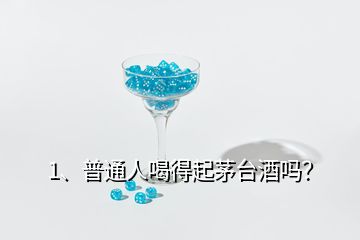 1、普通人喝得起茅臺(tái)酒嗎？