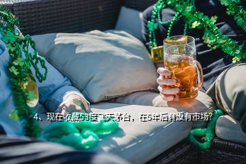 4、現(xiàn)在收藏53度飛天茅臺(tái)，在5年后有沒(méi)有市場(chǎng)？