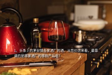 1、頭條上的茅臺(tái)鎮(zhèn)各家酒廠的酒，從性價(jià)比來(lái)看，最靠譜的是哪家酒廠的哪款產(chǎn)品呢？