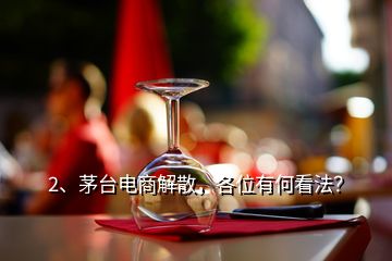 2、茅臺電商解散，各位有何看法？