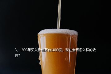 3、1996年買入貴州茅臺1000股，現(xiàn)在會有怎么樣的收益？