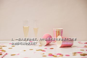 1、一些人說茅臺難買，為什么感覺京東茅臺官方店的茅臺酒都可以隨便買呢？