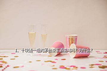 1、十塊錢一瓶的茅臺原漿酒能喝嗎？為什么？