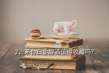 2、茅臺白金醇酒值得收藏嗎？