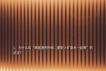 1、為什么有“喝醬酒的時(shí)候，要配上礦泉水一起喝”的說(shuō)法？