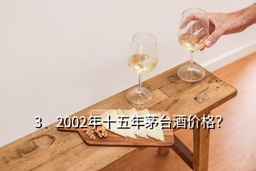 3、2002年十五年茅臺酒價(jià)格？