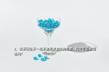 2、如果現(xiàn)在買一瓶茅臺(tái)典藏酒作為收藏，幾十年后會(huì)值錢嗎？